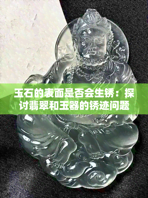 玉石的表面是否会生锈：探讨翡翠和玉器的锈迹问题