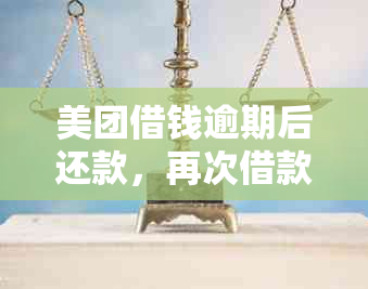 美团借钱逾期后还款，再次借款的可行性及相关注意事项