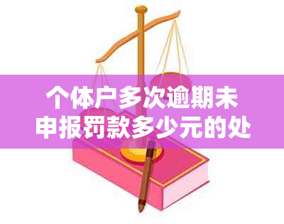 个体户多次逾期未申报罚款多少元的处理方法和标准