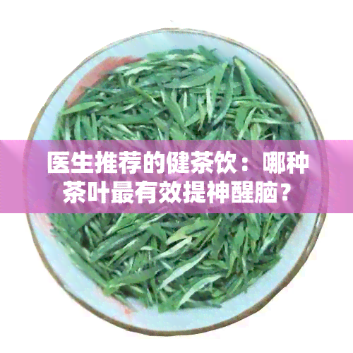 医生推荐的健茶饮：哪种茶叶最有效提神醒脑？