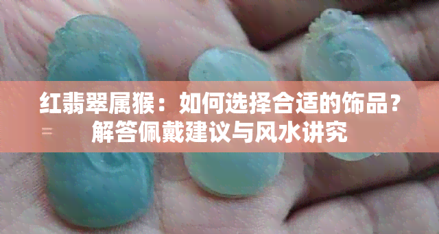 红翡翠属猴：如何选择合适的饰品？解答佩戴建议与风水讲究