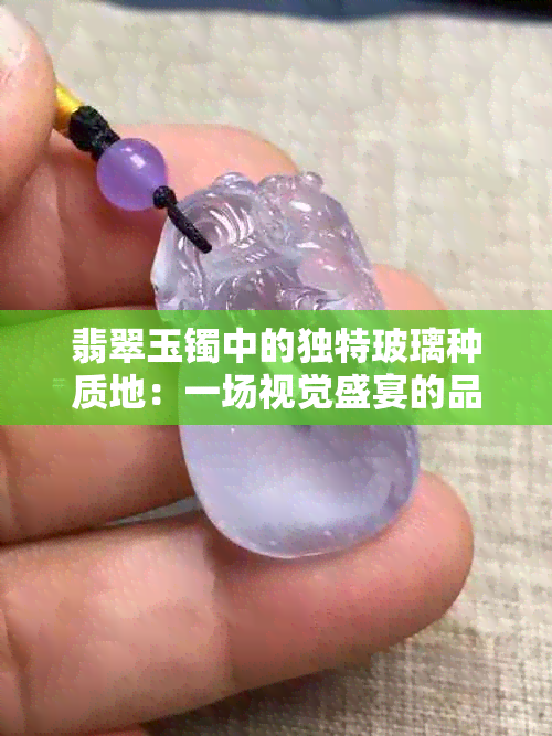 翡翠玉镯中的独特玻璃种质地：一场视觉盛宴的品质探讨