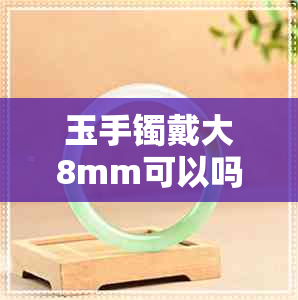 玉手镯戴大8mm可以吗