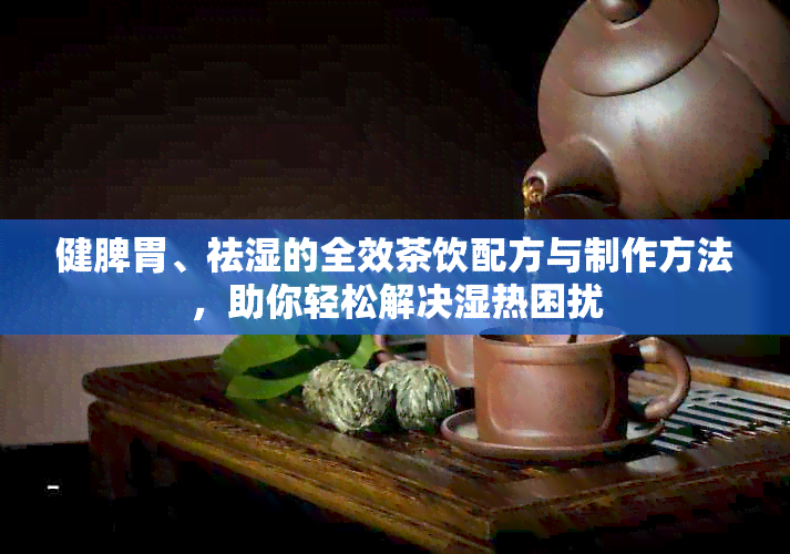 健脾胃、祛湿的全效茶饮配方与制作方法，助你轻松解决湿热困扰