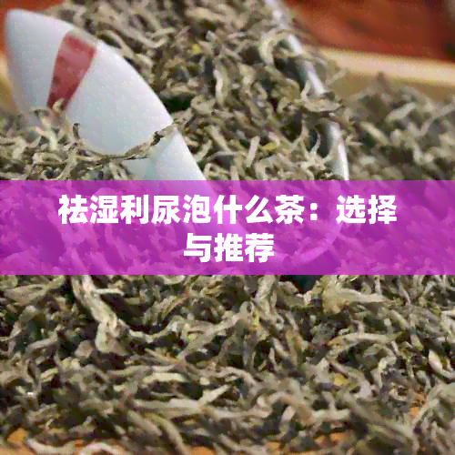 祛湿利尿泡什么茶：选择与推荐