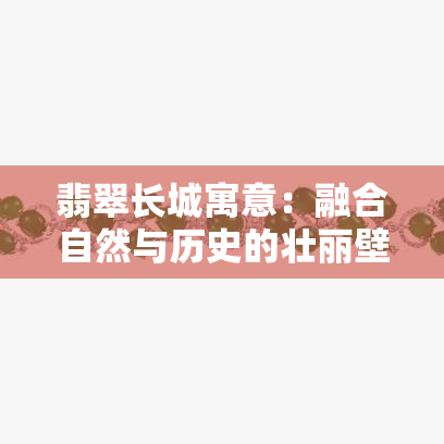 翡翠长城寓意：融合自然与历史的壮丽壁垒