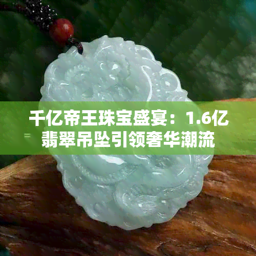 千亿帝王珠宝盛宴：1.6亿翡翠吊坠引领奢华潮流