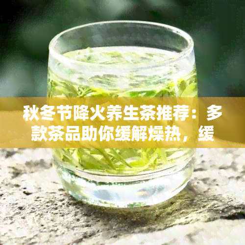 秋冬节降火养生茶推荐：多款茶品助你缓解燥热，缓不适