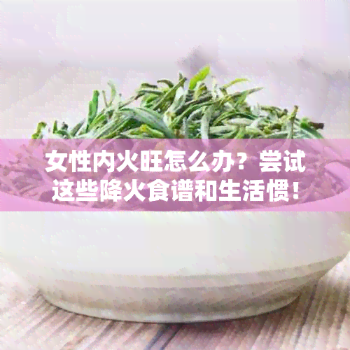 女性内火旺怎么办？尝试这些降火食谱和生活惯！