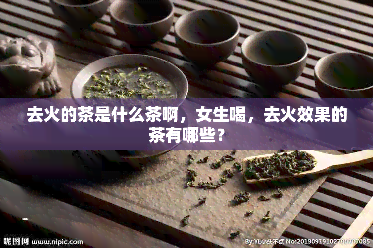 去火的茶是什么茶啊，女生喝，去火效果的茶有哪些？