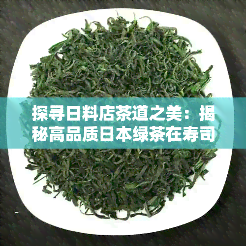 探寻日料店茶道之美：揭秘高品质绿茶在寿司店中的运用与选择