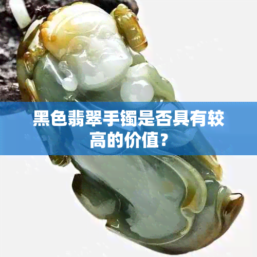 黑色翡翠手镯是否具有较高的价值？