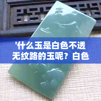 '什么玉是白色不透无纹路的玉呢？白色不透明和不透光的玉分别是哪种？'