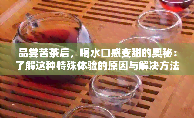 品尝苦茶后，喝水口感变甜的奥秘：了解这种特殊体验的原因与解决方法