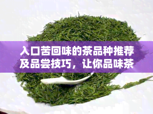 入口苦回味的茶品种推荐及品尝技巧，让你品味茶叶的无穷韵味