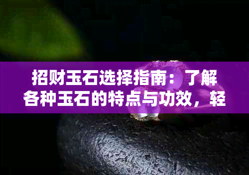 招财玉石选择指南：了解各种玉石的特点与功效，轻松打造旺财风水