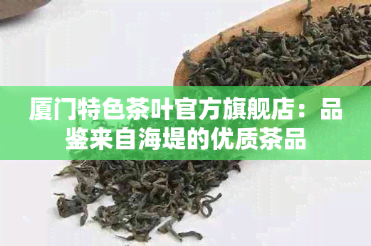 厦门特色茶叶官方旗舰店：品鉴来自海堤的优质茶品