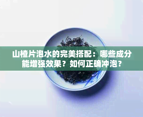 山楂片泡水的完美搭配：哪些成分能增强效果？如何正确冲泡？