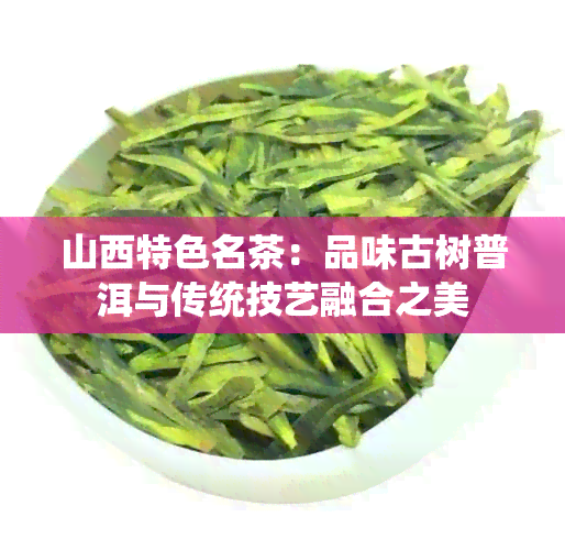 山西特色名茶：品味古树普洱与传统技艺融合之美