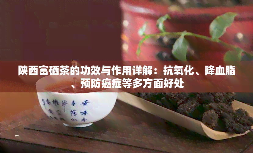 陕西富硒茶的功效与作用详解：抗氧化、降血脂、预防癌症等多方面好处