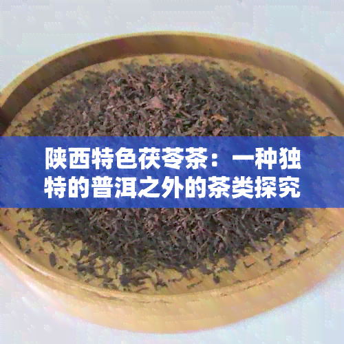 陕西特色茯苓茶：一种独特的普洱之外的茶类探究