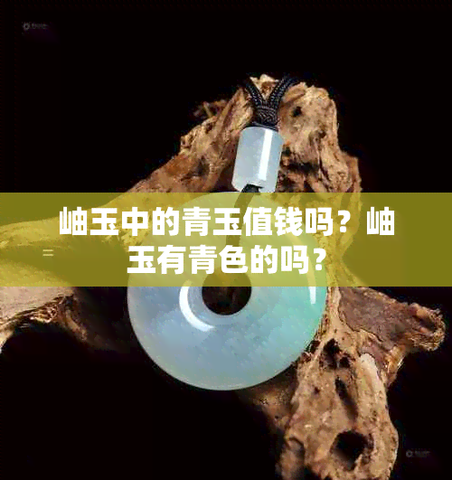 岫玉中的青玉值钱吗？岫玉有青色的吗？