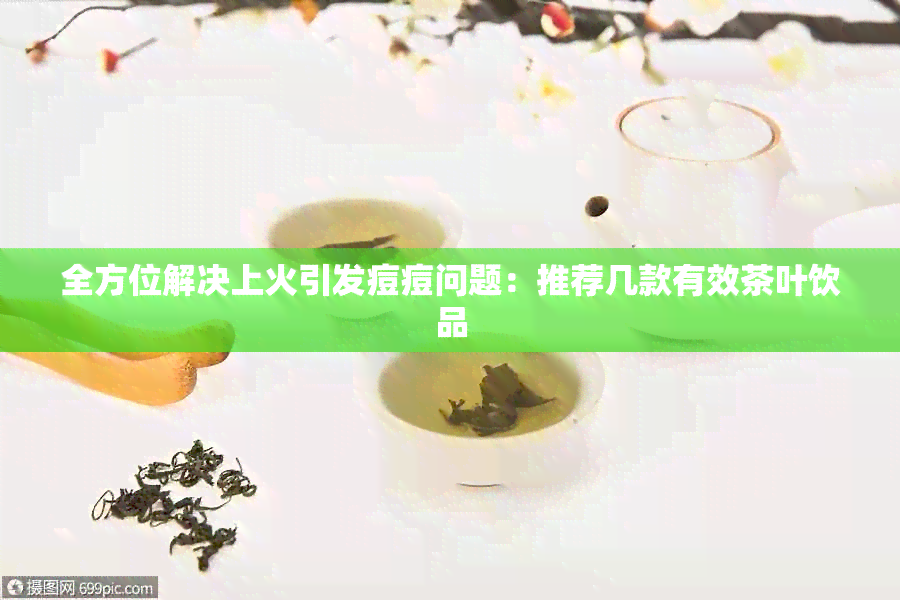 全方位解决上火引发痘痘问题：推荐几款有效茶叶饮品