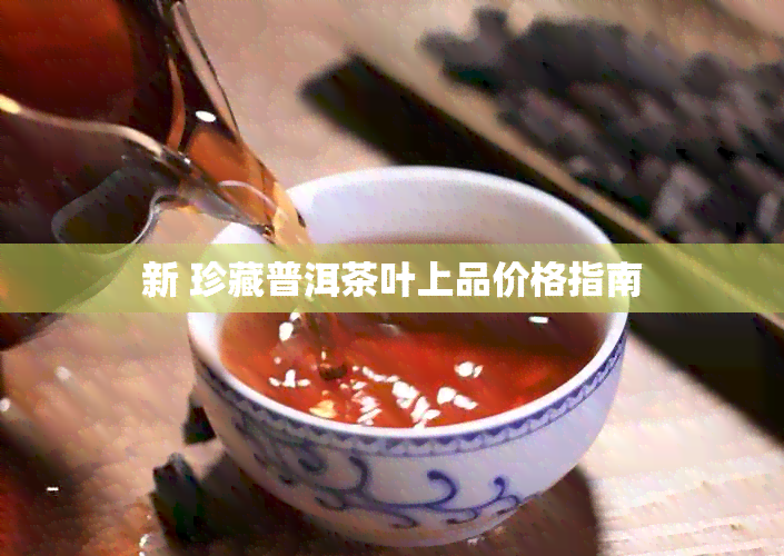 新 珍藏普洱茶叶上品价格指南