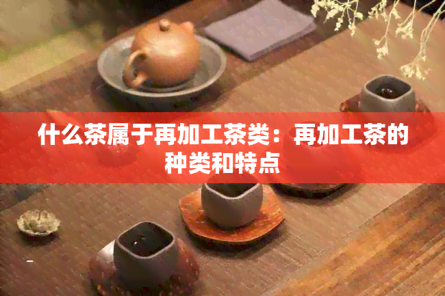 什么茶属于再加工茶类：再加工茶的种类和特点