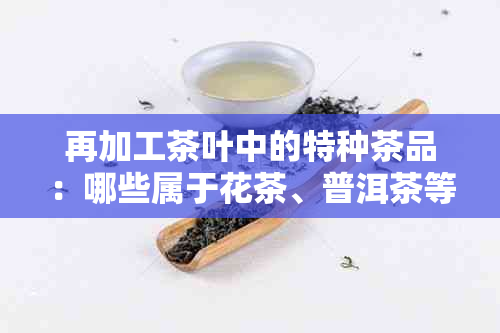 再加工茶叶中的特种茶品：哪些属于花茶、普洱茶等？