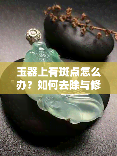 玉器上有斑点怎么办？如何去除与修复？