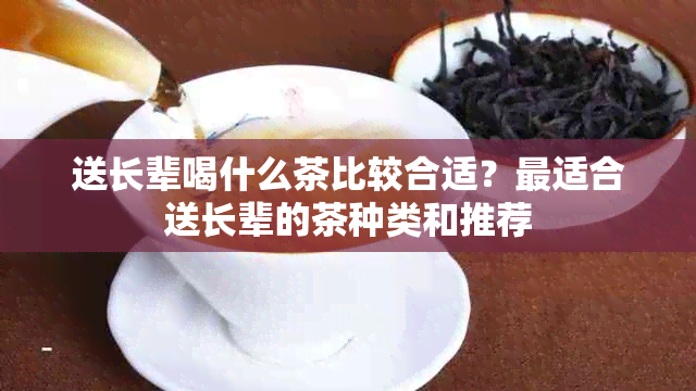 送长辈喝什么茶比较合适？最适合送长辈的茶种类和推荐