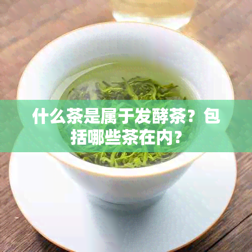 什么茶是属于发酵茶？包括哪些茶在内？