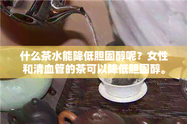 什么茶水能降低胆固醇呢？女性和清血管的茶可以降低胆固醇。