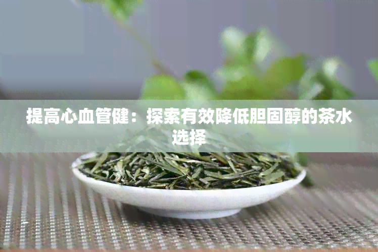 提高心血管健：探索有效降低胆固醇的茶水选择