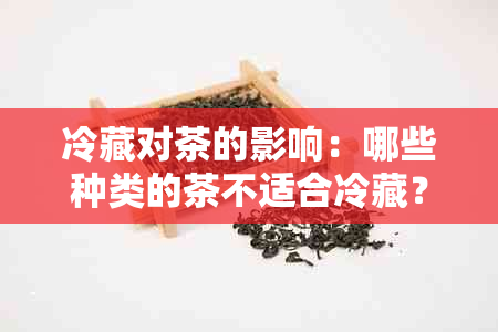 冷藏对茶的影响：哪些种类的茶不适合冷藏？