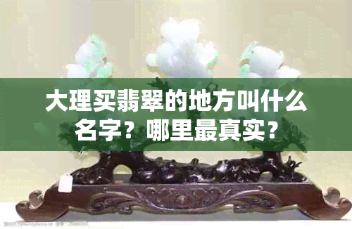 大理买翡翠的地方叫什么名字？哪里最真实？