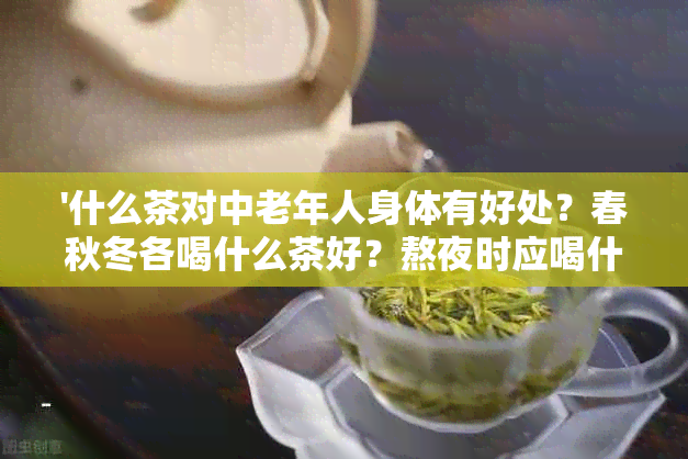 '什么茶对中老年人身体有好处？春秋冬各喝什么茶好？熬夜时应喝什么茶？'