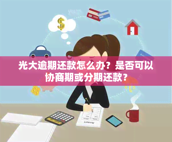 光大逾期还款怎么办？是否可以协商期或分期还款？