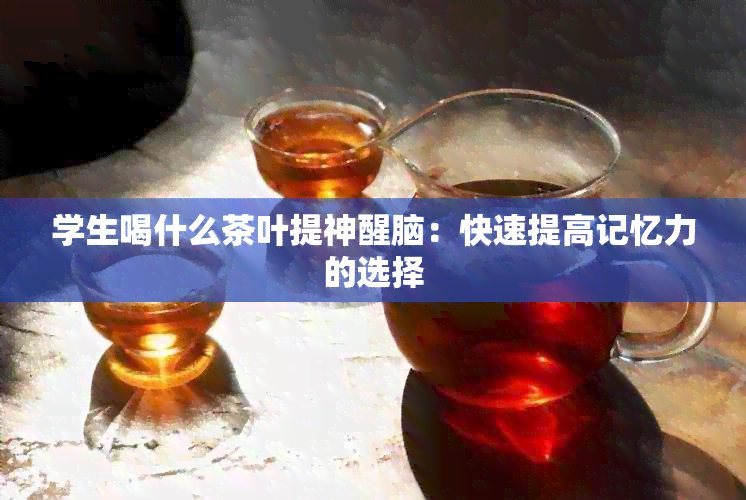 学生喝什么茶叶提神醒脑：快速提高记忆力的选择