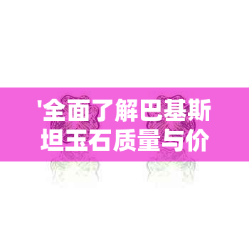 '全面了解巴基斯坦玉石质量与价值：从产地、工艺到市场趋势的分析'