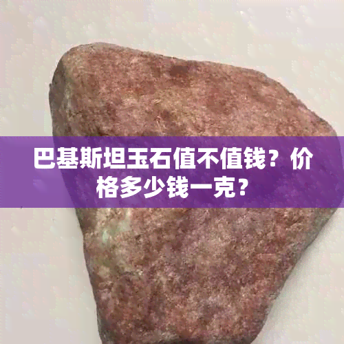 巴基斯坦玉石值不值钱？价格多少钱一克？