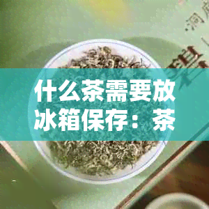 什么茶需要放冰箱保存：茶叶种类及保存方法