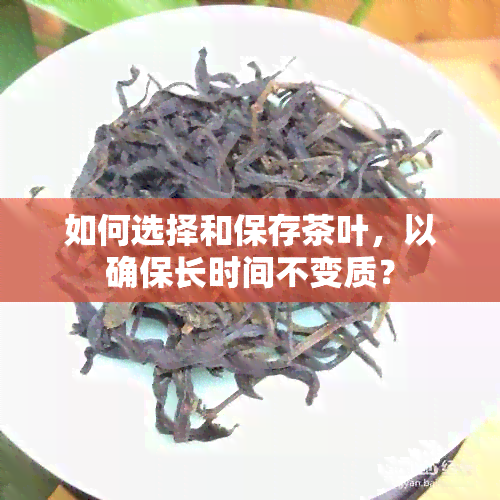 如何选择和保存茶叶，以确保长时间不变质？