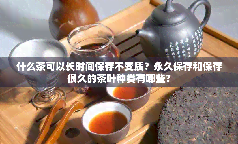 什么茶可以长时间保存不变质？永久保存和保存很久的茶叶种类有哪些？