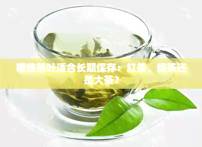 哪些茶叶适合长期保存：红茶、绿茶还是大茶？