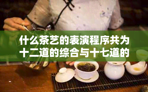 什么茶艺的表演程序共为十二道的综合与十七道的区别分析