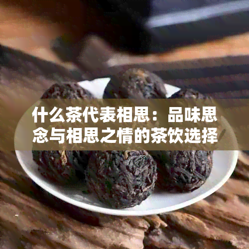 什么茶代表相思：品味思念与相思之情的茶饮选择