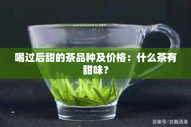 喝过后甜的茶品种及价格：什么茶有甜味？