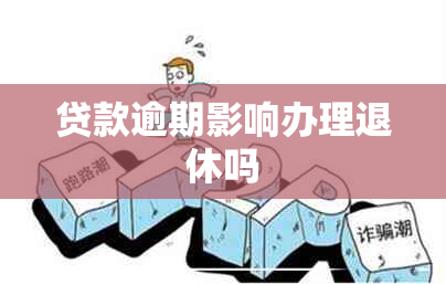 贷款逾期影响办理退休吗